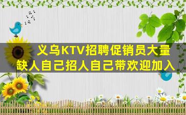 义乌KTV招聘促销员大量缺人自己招人自己带欢迎加入